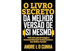 O LIVRO SECRETO DA MELHOR VERSÃO DE SI MESMO: Você Acha que Já Atingiu Seu Máximo Potencial? Você Conhece a Melhor Versão de 
