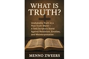 What Is Truth?: Unshakable Truth in a Post-Truth World - A Sola Scriptura Stand Against Relativism, Emotion, and Misinterpret