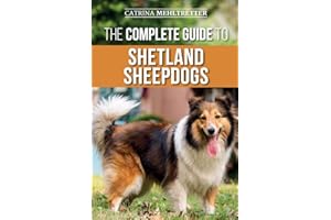 The Complete Guide to Shetland Sheepdogs: Finding, Raising, Training, Feeding, Working, and Loving Your New Sheltie