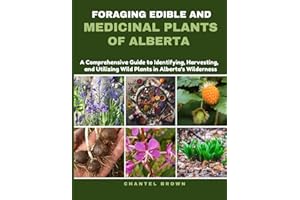 FORAGING EDIBLE AND MEDICINAL PLANTS OF ALBERTA: A Comprehensive Guide to Identifying, Harvesting, and Utilizing Wild Plants 