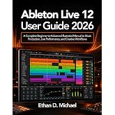 Ableton Live 12 User Guide 2026: A Complete Beginner‑to‑Advanced Illustrated Manual to Music Production, Live Performance, and Creative Workflows