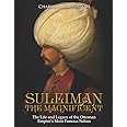 Suleiman the Magnificent: The Life and Legacy of the Ottoman Empire’s Most Famous Sultan