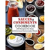Sauces And Condiments Cookbook: 100 Recipes For Easy & Delicious Homemade Meals