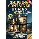 Shipping Container Homes Guide For Beginners: Create a Sustainable Homestead, Stop Paying Rent, and Live Comfortably