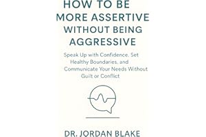 How to Be More Assertive Without Being Aggressive: Speak Up with Confidence, Set Healthy Boundaries, and Communicate Your Nee