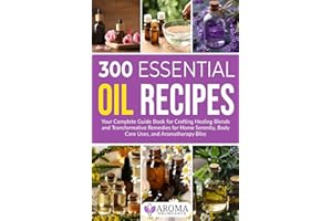 300 Essential Oil Recipes: Your Complete Guide Book for Crafting Healing Blends and Transformative Remedies for Home Serenity