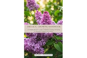 The Lilac Growing Handbook: A Complete Beginner’s Guide to Planting, Growing, and Caring for Beautiful, Fragrant Lilacs Bushe