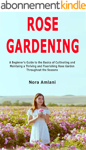 Download Rose Gardening: A Beginner's Guide to the Basics of Cultivating and Maintaing a Thriving and Fluorishing Rose Garden Throughout the Seasons (English Edition) PDF
