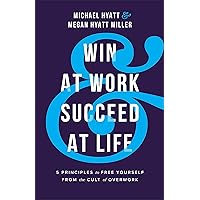 Win at Work and Succeed at Life: 5 Principles to Free Yourself from the Cult of Overwork