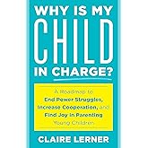 Why Is My Child in Charge?: A Roadmap to End Power Struggles, Increase Cooperation, and Find Joy in Parenting Young Children