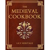 The Medieval Cookbook: Old Cookbook Secrets & Tasting Medieval Recipes Revived for Modern Kitchens