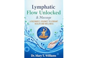 Lymphatic Flow Unlocked and Massage: A Beginner's Journey To Vibrant Health And Wellness