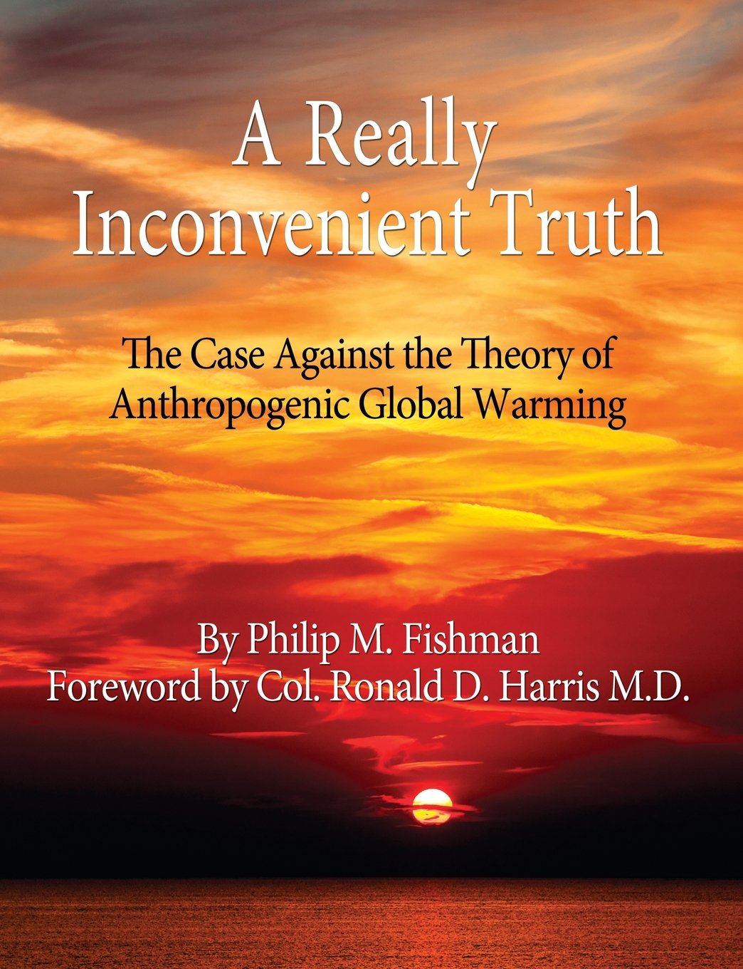 A Really Inconvenient Truth The Case Against The Theory Of Anthropogenic Global Warming Fishman Philip M 9780989170802 Amazon Com Books