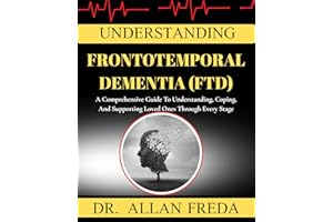 Understanding Frontotemporal Dementia (Ftd): A Comprehensive Guide To Understanding, Coping, And Supporting Loved Ones Throug