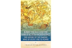 Robert the Bruce and the Wars of Scottish Independence: The History of the Famous King of Scots’ Rise to Power