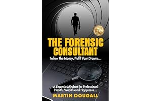 THE FORENSIC CONSULTANT: A Forensic Mindset for Professional Health, Wealth and Happiness...