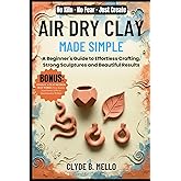 AIR DRY CLAY MADE SIMPLE: A Beginner's Guide To Effortless Crafting, Strong Sculptures, And Beautiful Results