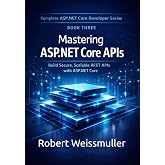 Mastering ASP.NET Core APIs: Build Secure, Scalable REST APIs with ASP.NET Core (Complete ASP.NET Core Developer Series)