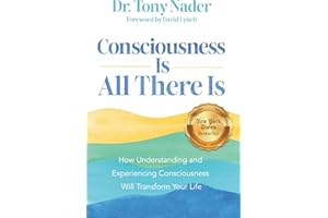 Consciousness Is All There Is: How Understanding and Experiencing Consciousness Will Transform Your Life