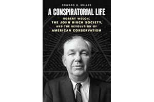 A Conspiratorial Life: Robert Welch, the John Birch Society, and the Revolution of American Conservatism