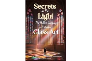 Secrets in the Light: The Hidden Language of Stained Glass Art: Unveiling the Symbolism, History, and Divine Beauty Behind th