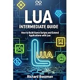 Lua Intermediate Guide: How to Build Game Scripts and Extend Applications with Lua (Mastering Emerging Programming Languages Book 44)