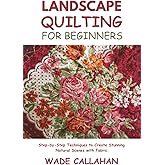 Landscape Quilting for Beginners: Step-by-Step Techniques to Create Stunning Natural Scenes with Fabric