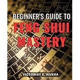 Beginner's Guide to Feng Shui Mastery: Unlock the Secrets of Harmonious Living and Achieve Mastery in the Art of Feng Shui