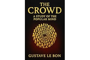 The Crowd: A Study of the Popular Mind: An exploration of crowd psychology group dynamics and the hidden forces that drive mass persuasion political change and social unrest
