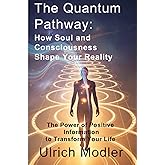 The Quantum Pathway: How Soul and Consciousness Shape Your Reality: The Power of Positive Information to Transform Your Life ("THE SOUL IS THE BOSS")