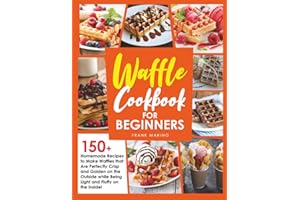 Waffle Cookbook for Beginners: 150+ Homemade Recipes to Make Waffles that Are Perfectly Crisp and Golden on the Outside while Being Light and Fluffy on the Inside!