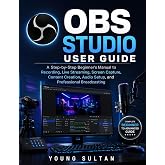 OBS Studio User Guide: A Step-by-Step Beginner's Manual to Recording, Live Streaming, Screen Capture, Content Creation, Audio Setup, and Professional Broadcasting