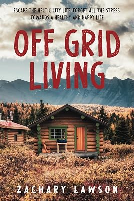 Off-Grid Living: Escape the Hectic City Life, Forget All the Stress, Towards a Healthy and Happy Life. A Practical Guide to Being Self-Sufficient: From Building Your Own Shelter to Getting Food