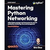 Mastering Python Networking - Fourth Edition: Utilize Python packages and frameworks for network automation, monitoring, clou