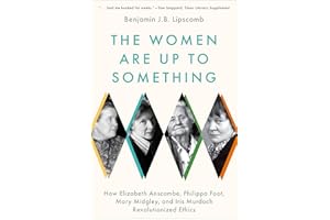 The Women Are Up to Something: How Elizabeth Anscombe, Philippa Foot, Mary Midgley, and Iris Murdoch Revolutionized Ethics