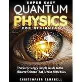 Super Easy Quantum Physics for Beginners: The Surprisingly Simple Guide to the Bizarre Science That Breaks All the Rules | Includes Mind-Blowing Paradoxes and 10 Experiments You Can Try at Home