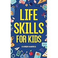 Life Skills for Kids: How to Cook, Clean, Make Friends, Handle Emergencies, Set Goals, Make Good Decisions, and Everything in