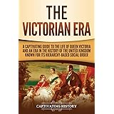 The Victorian Era: A Captivating Guide to the Life of Queen Victoria and an Era in the History of the United Kingdom Known fo