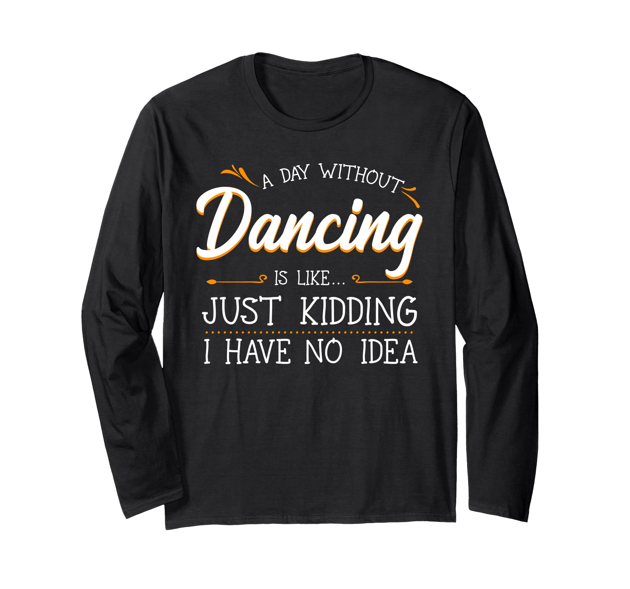 A Day Without Dancing Is Like Just Kidding I Have No Idea Long Sleeve T-Shirt