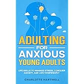 Adulting For Anxious Young Adults: Essential Life Skills for Confidence, Time & Money Management, Workplace Success, and Self-Care (Guide for Young Adults & Beyond)