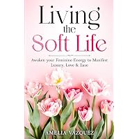 Living the Soft Life: Awaken your Feminine Energy to Manifest Luxury, Love & Ease (Feminine Energy Book Series)