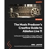 The Music Producer's Creative Guide to Ableton Live 11: Level up your music recording, arranging, editing, and mixing skills and workflow techniques