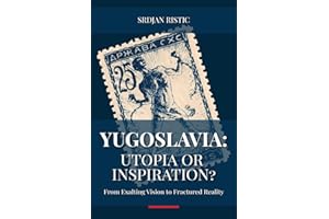 Yugoslavia: Utopia or Inspiration?: From Exalting Vision to Fractured Reality: An In-Depth Exploration of Yugoslavia’s Rise, 