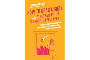 How to Drag a Body and Other Safety Tips You Hope to Never Need: Survival Tricks for Hacking, Hurricanes, and Hazards Life Mi