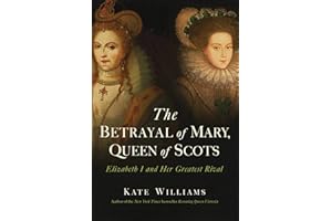 The Betrayal of Mary, Queen of Scots: Elizabeth I and Her Greatest Rival