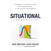 Situational Leadership&reg;: The Model for Leading Others, Navigating Change, and Unlocking Performance