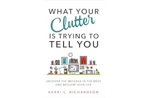 What Your Clutter Is Trying to Tell You: Uncover the Message in the Mess and Reclaim Your Life