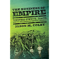 The Business of Empire: United Fruit, Race, and U.S. Expansion in Central America (The United States in the World) book cover