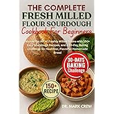 THE COMPLETE FRESH MILLED FLOUR SOURDOUGH COOKBOOK FOR BEGINNERS: Master the Art of Freshly Milled Grains with 150+ Easy Sourdough Recipes, and a ... for Healthier, Flavorful Homemade Bread