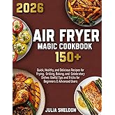 Air Fryer Magic Cookbook: 150+ Quick, Healthy, and Delicious Recipes for Frying, Grilling, Baking, and Celebratory Dishes.: Useful Tips and Tricks for Beginners & Advanced Users.